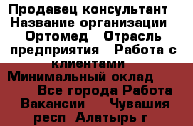 Продавец-консультант › Название организации ­ Ортомед › Отрасль предприятия ­ Работа с клиентами › Минимальный оклад ­ 40 000 - Все города Работа » Вакансии   . Чувашия респ.,Алатырь г.